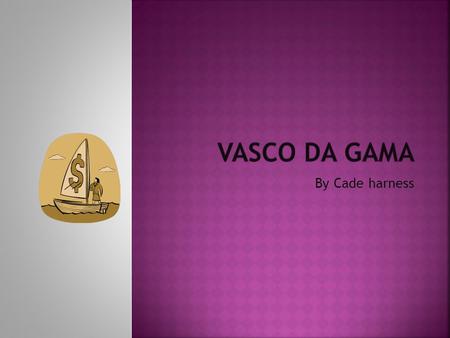 By Cade harness  Vasco da Gama  Vasco da Gama was born near co.1460  Vasco da Gama was born in Sines, Portugai.