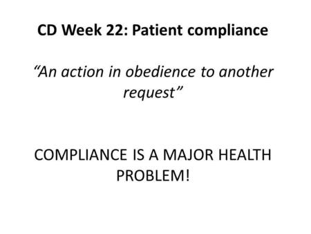 CD Week 22: Patient compliance “An action in obedience to another request” COMPLIANCE IS A MAJOR HEALTH PROBLEM!