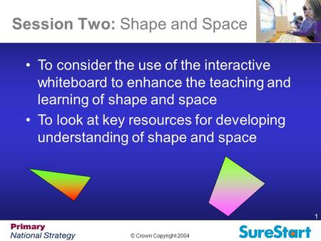 © Crown Copyright 2004 1 Session Two: Shape and Space Aims of the Session To consider the use of the interactive whiteboard to enhance the teaching and.