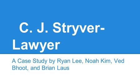 C. J. Stryver- Lawyer A Case Study by Ryan Lee, Noah Kim, Ved Bhoot, and Brian Laus.