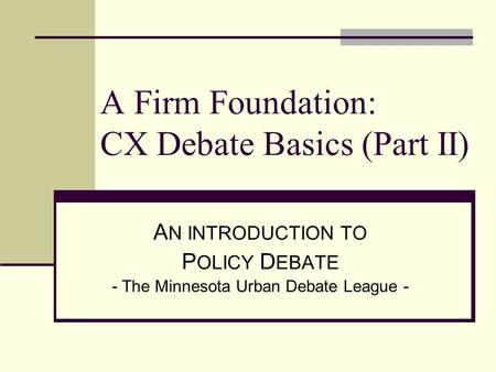 A Firm Foundation: CX Debate Basics (Part II) A N INTRODUCTION TO P OLICY D EBATE - The Minnesota Urban Debate League -