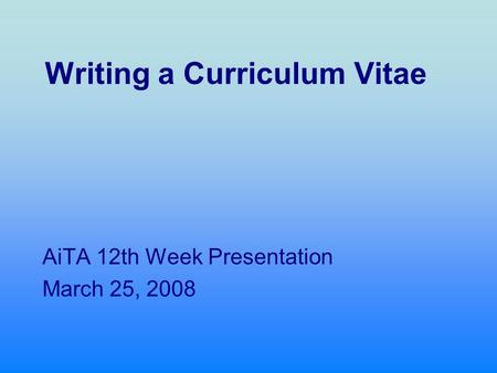 Writing a Curriculum Vitae AiTA 12th Week Presentation March 25, 2008.