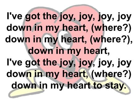 I've got the joy, joy, joy, joy down in my heart, (where?) down in my heart, (where?), down in my heart, I've got the joy, joy, joy, joy down in my heart,