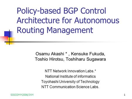 SIGCOMM2006/INM1 Policy-based BGP Control Architecture for Autonomous Routing Management Osamu Akashi ＊, Kensuke Fukuda, Toshio Hirotsu, Toshiharu Sugawara.