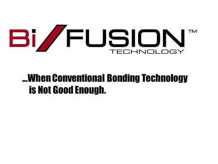 …When Conventional Bonding Technology is Not Good Enough.
