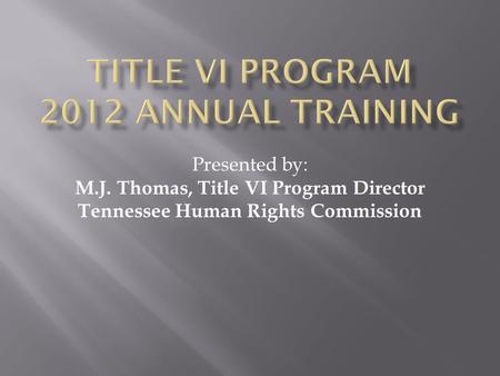 Presented by: M.J. Thomas, Title VI Program Director Tennessee Human Rights Commission.