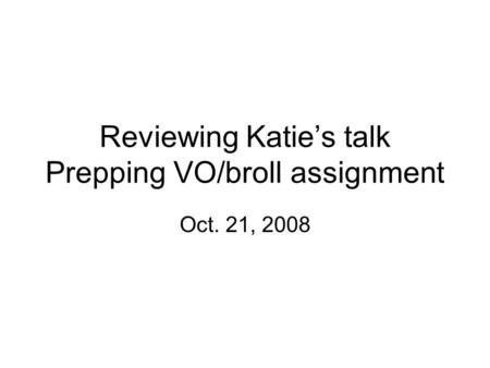 Reviewing Katie’s talk Prepping VO/broll assignment Oct. 21, 2008.