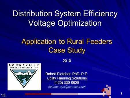 Robert H Fletcher 1 Distribution System Efficiency Voltage Optimization Application to Rural Feeders Case Study 2010 Robert Fletcher, PhD, P.E. Utility.