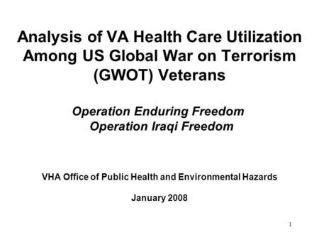 1 Analysis of VA Health Care Utilization Among US Global War on Terrorism (GWOT) Veterans Operation Enduring Freedom Operation Iraqi Freedom VHA Office.
