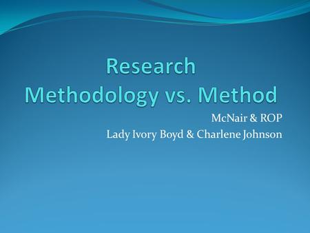 McNair & ROP Lady Ivory Boyd & Charlene Johnson. Methodology vs. Method Methodology Method It is the beginning. The technique(s)/how to conduct research.