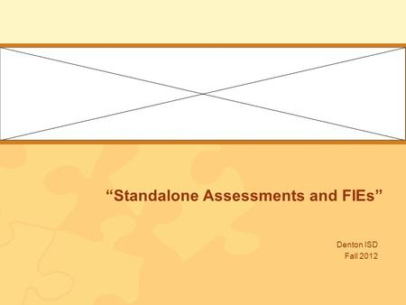 “Standalone Assessments and FIEs” Denton ISD Fall 2012.