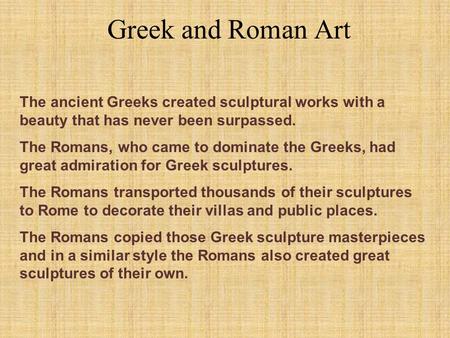 Greek and Roman Art The ancient Greeks created sculptural works with a beauty that has never been surpassed. The Romans, who came to dominate the Greeks,
