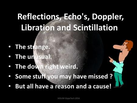 Reflections, Echo's, Doppler, Libration and Scintillation. The strange. The unusual. The down right weird. Some stuff you may have missed ? But all have.