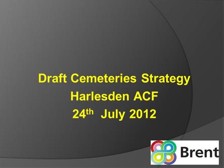 Draft Cemeteries Strategy Harlesden ACF 24 th July 2012.