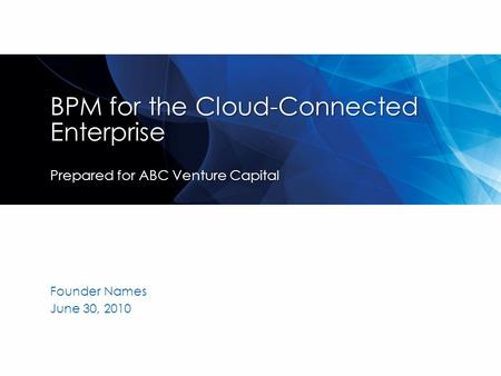 BPM for the Cloud-Connected Enterprise Prepared for ABC Venture Capital Founder Names June 30, 2010.