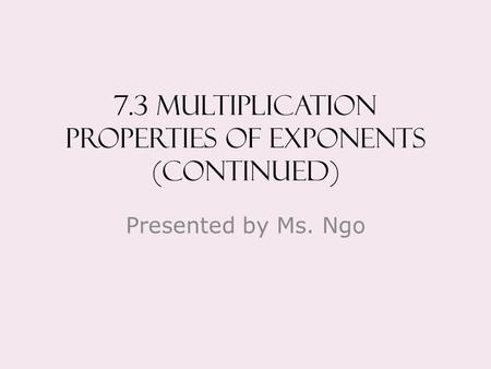 7.3 Multiplication properties of exponents (continued) Presented by Ms. Ngo.