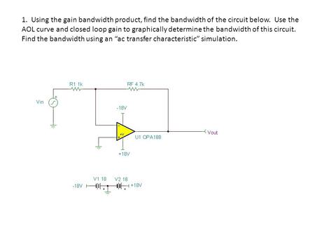 1. Using the gain bandwidth product, find the bandwidth of the circuit below. Use the AOL curve and closed loop gain to graphically determine the bandwidth.