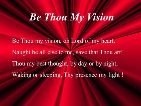 Be Thou My Vision Be Thou my vision, oh Lord of my heart. Naught be all else to me, save that Thou art! Thou my best thought, by day or by night, Waking.