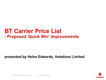 C3 – CONFIDENTIALInterconnect Scope & Strategy BT Carrier Price List - Proposed ‘Quick Win’ Improvements presented by Helen Edwards, Vodafone Limited.