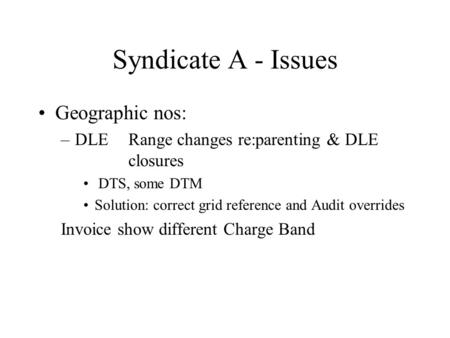 Syndicate A - Issues Geographic nos: –DLERange changes re:parenting & DLE closures DTS, some DTM Solution: correct grid reference and Audit overrides Invoice.