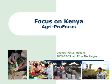 Focus on Kenya Agri-ProFocus Country Focus meeting 2009-02-24 at LEI in The Hague.