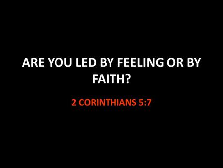 ARE YOU LED BY FEELING OR BY FAITH? 2 CORINTHIANS 5:7.
