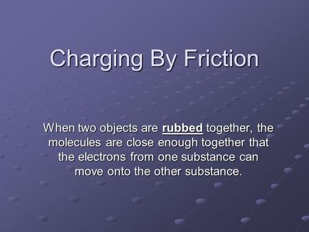 Charging By Friction When two objects are rubbed together, the molecules are close enough together that the electrons from one substance can move onto.