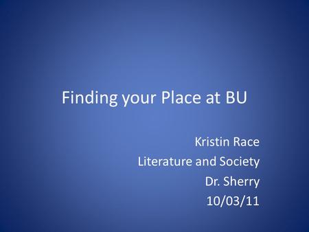 Finding your Place at BU Kristin Race Literature and Society Dr. Sherry 10/03/11.