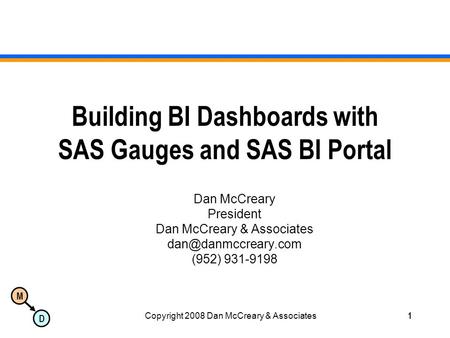M D Copyright 2008 Dan McCreary & Associates1 Building BI Dashboards with SAS Gauges and SAS BI Portal Dan McCreary President Dan McCreary & Associates.