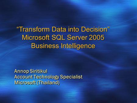 Annop Siritikul Account Technology Specialist Microsoft (Thailand) “Transform Data into Decision” Microsoft SQL Server 2005 Business Intelligence.