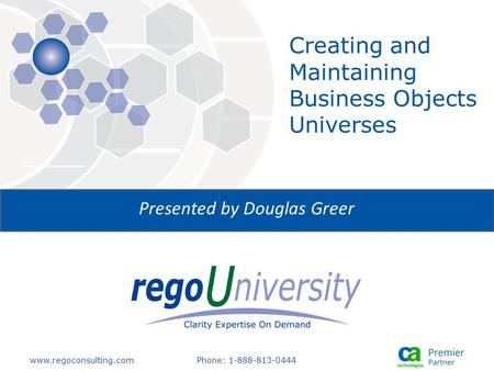Www.regoconsulting.comPhone: 1-888-813-0444 Presented by Douglas Greer Creating and Maintaining Business Objects Universes.