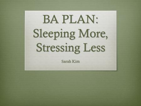BA PLAN: Sleeping More, Stressing Less Sarah Kim.