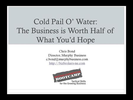Cold Pail O’ Water: The Business is Worth Half of What You’d Hope Chris Bond Director, Murphy Business
