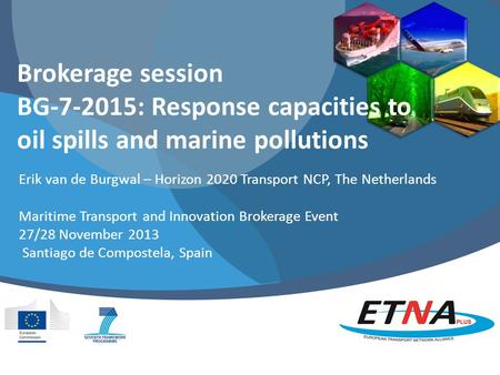 Brokerage session BG-7-2015: Response capacities to oil spills and marine pollutions Erik van de Burgwal – Horizon 2020 Transport NCP, The Netherlands.