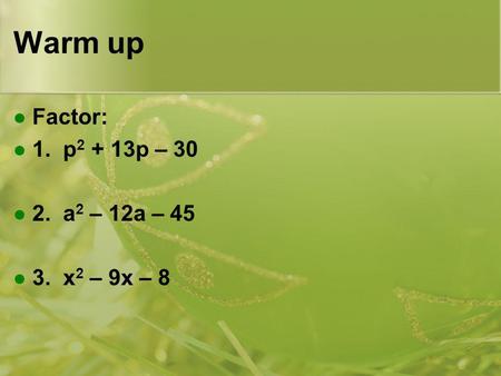 Warm up Factor: 1. p2 + 13p – 30 2. a2 – 12a – 45 3. x2 – 9x – 8.