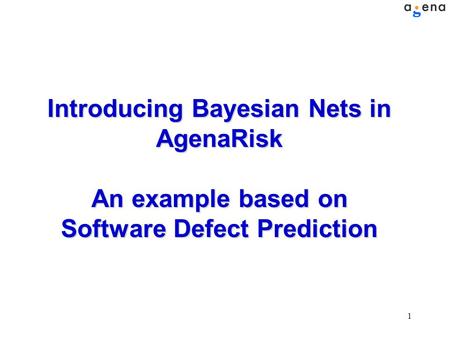 1 Introducing Bayesian Nets in AgenaRisk An example based on Software Defect Prediction.