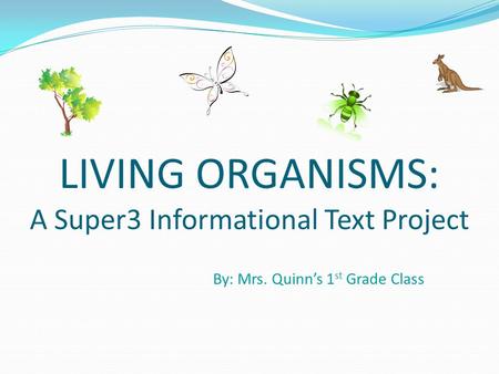 LIVING ORGANISMS: A Super3 Informational Text Project By: Mrs. Quinn’s 1 st Grade Class.