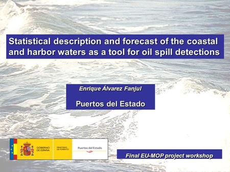Statistical description and forecast of the coastal and harbor waters as a tool for oil spill detections Enrique Álvarez Fanjul Puertos del Estado Final.