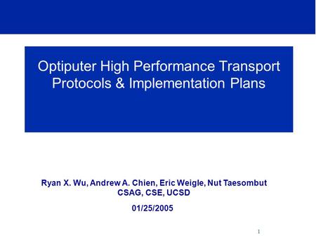 1 Optiputer High Performance Transport Protocols & Implementation Plans Ryan X. Wu, Andrew A. Chien, Eric Weigle, Nut Taesombut CSAG, CSE, UCSD 01/25/2005.