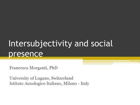 Intersubjectivity and social presence Francesca Morganti, PhD University of Lugano, Switzerland Istituto Auxologico Italiano, Milano - Italy.