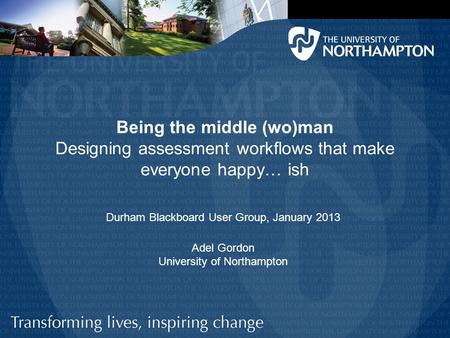 Being the middle (wo)man Designing assessment workflows that make everyone happy… ish Adel Gordon University of Northampton Durham Blackboard User Group,