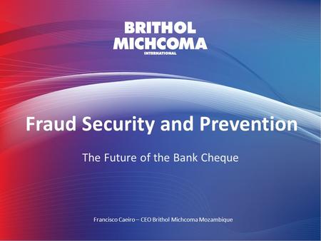 Fraud Security and Prevention The Future of the Bank Cheque Francisco Caeiro – CEO Brithol Michcoma Mozambique.