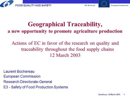 DG ResearchEuropean Commission Gembloux, 12 March 2003 1 FOOD QUALITY AND SAFETY Geographical Traceability, a new opportunity to promote agriculture production.