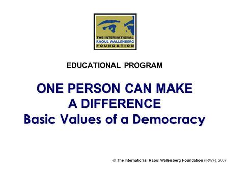 ONE PERSON CAN MAKE A DIFFERENCE Basic Values of a Democracy EDUCATIONAL PROGRAM ONE PERSON CAN MAKE A DIFFERENCE Basic Values of a Democracy © The International.