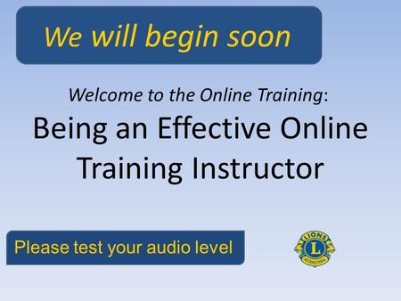 Being an Effective Online Training Instructor Welcome to the Online Training: We will begin soon Please test your audio level.