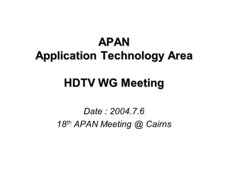 APAN Application Technology Area HDTV WG Meeting Date : 2004.7.6 18 th APAN Cairns.