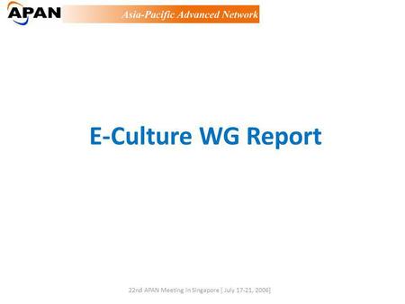 E-Culture WG Report 22nd APAN Meeting in Singapore [ July 17-21, 2006]