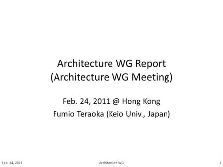 Architecture WG Report (Architecture WG Meeting) Feb. 24, Hong Kong Fumio Teraoka (Keio Univ., Japan) Feb. 24, 20111Architecture WG.
