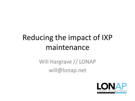 Reducing the impact of IXP maintenance Will Hargrave // LONAP