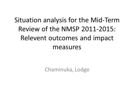 Situation analysis for the Mid-Term Review of the NMSP 2011-2015: Relevent outcomes and impact measures Chaminuka, Lodge.